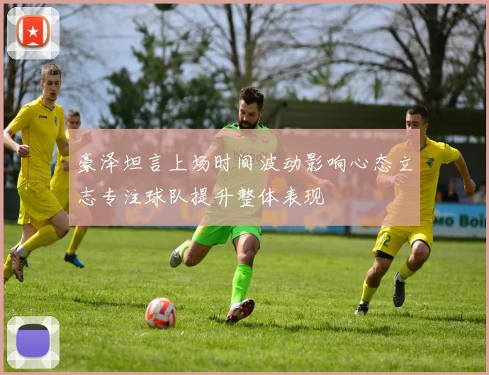 豪泽坦言上场时间波动影响心态立志专注球队提升整体表现