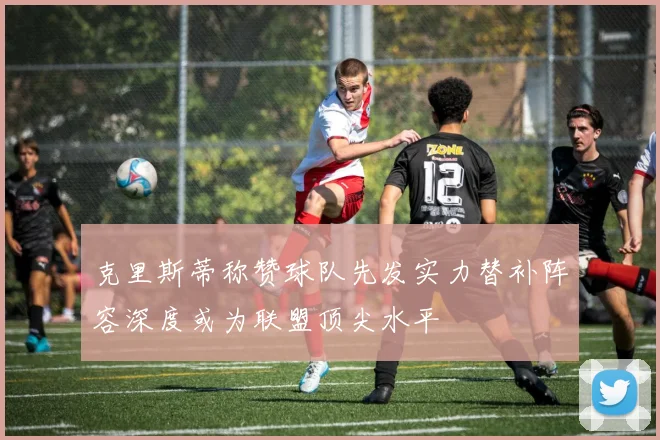 克里斯蒂称赞球队先发实力替补阵容深度或为联盟顶尖水平