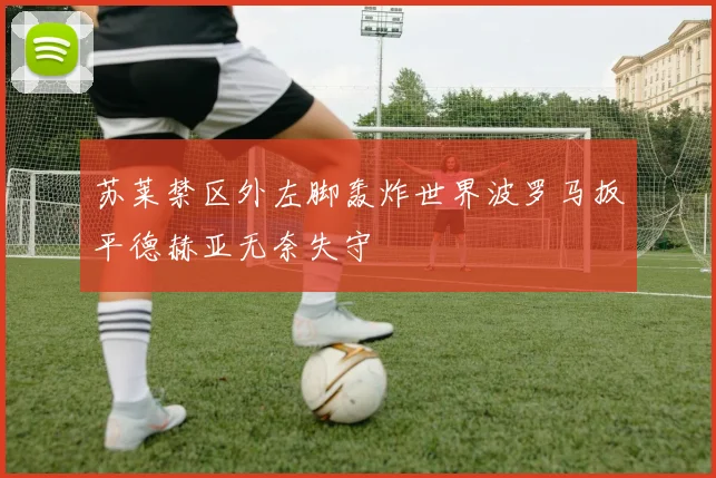 苏莱禁区外左脚轰炸世界波罗马扳平德赫亚无奈失守