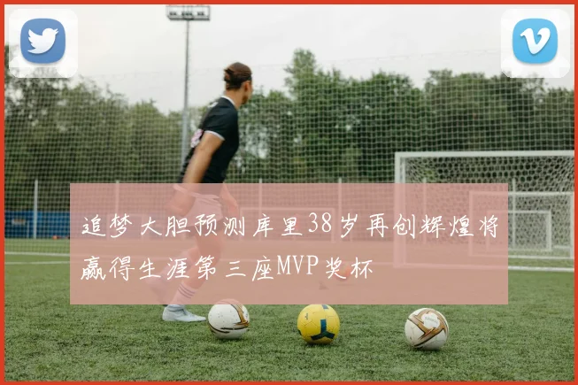 追梦大胆预测库里38岁再创辉煌将赢得生涯第三座MVP奖杯