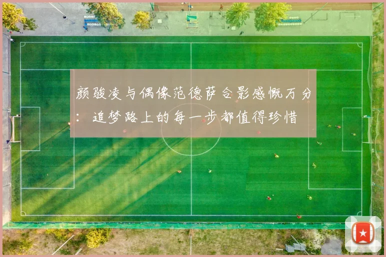 颜骏凌与偶像范德萨合影感慨万分：追梦路上的每一步都值得珍惜