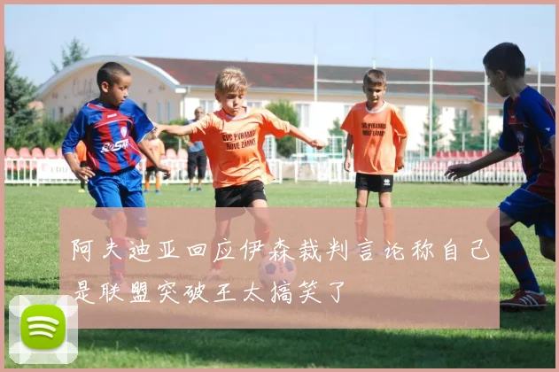 阿夫迪亚回应伊森裁判言论称自己是联盟突破王太搞笑了