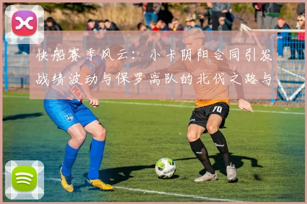 快船赛季风云：小卡阴阳合同引发战绩波动与保罗离队的北伐之路与哈登的去向探讨