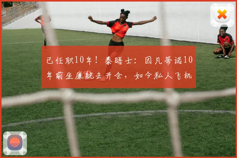 已任职10年！泰晤士：因凡蒂诺10年前坐廉航去开会，如今私人飞机
