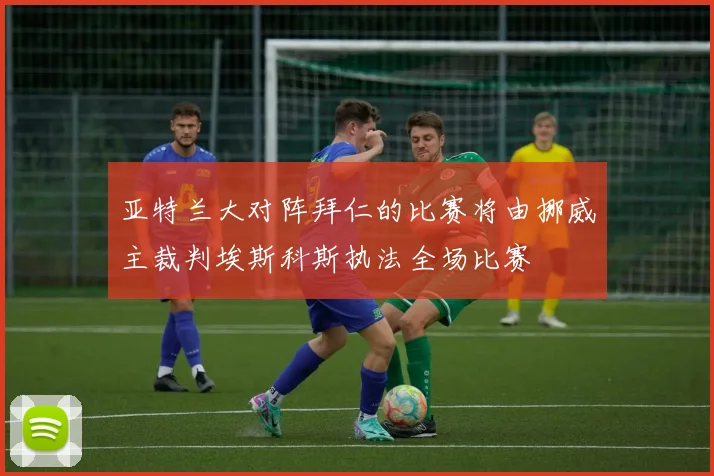亚特兰大对阵拜仁的比赛将由挪威主裁判埃斯科斯执法全场比赛