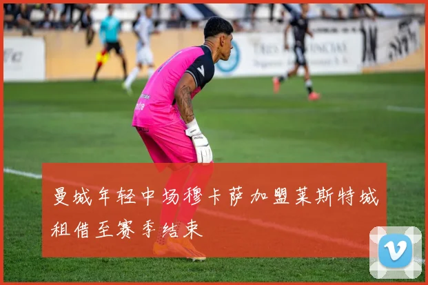 曼城年轻中场穆卡萨加盟莱斯特城租借至赛季结束