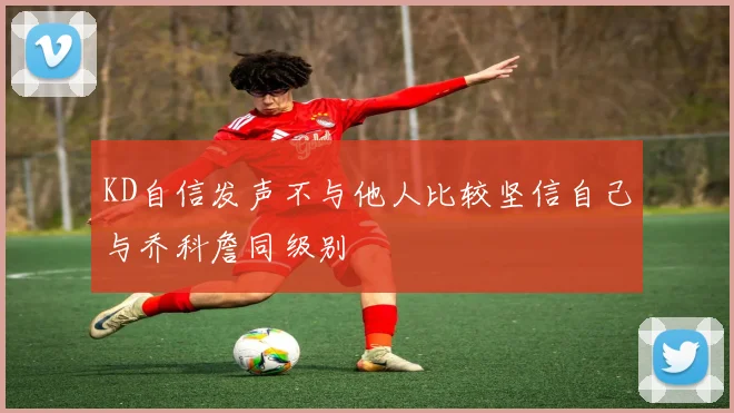 KD自信发声不与他人比较坚信自己与乔科詹同级别