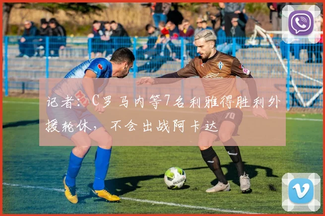 记者：C罗马内等7名利雅得胜利外援轮休，不会出战阿卡达