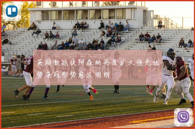 英超激战夜阿森纳再度扩大领先优势争冠形势愈发明朗