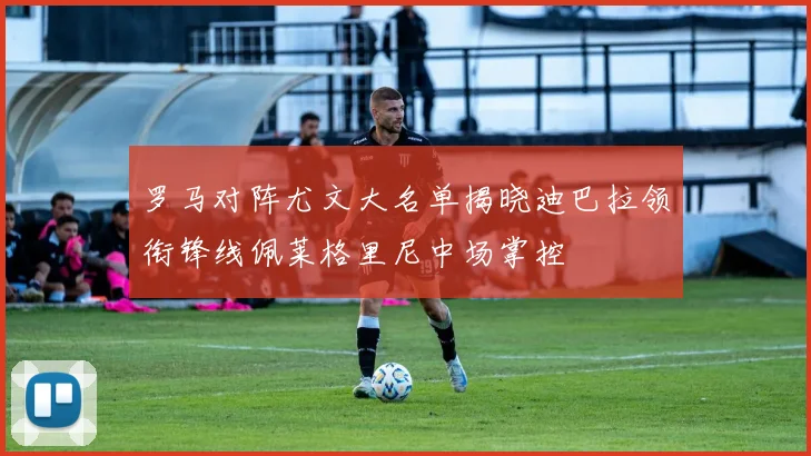 罗马对阵尤文大名单揭晓迪巴拉领衔锋线佩莱格里尼中场掌控