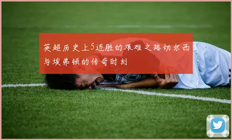 英超历史上5连胜的艰难之路切尔西与埃弗顿的传奇时刻