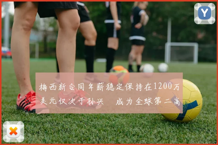 梅西新合同年薪稳定保持在1200万美元仅次于孙兴慜成为全球第二高薪球员