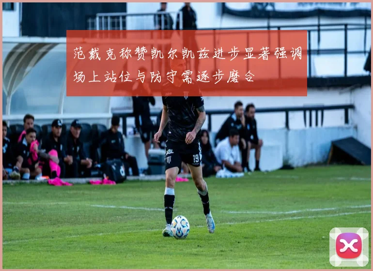 范戴克称赞凯尔凯兹进步显著强调场上站位与防守需逐步磨合
