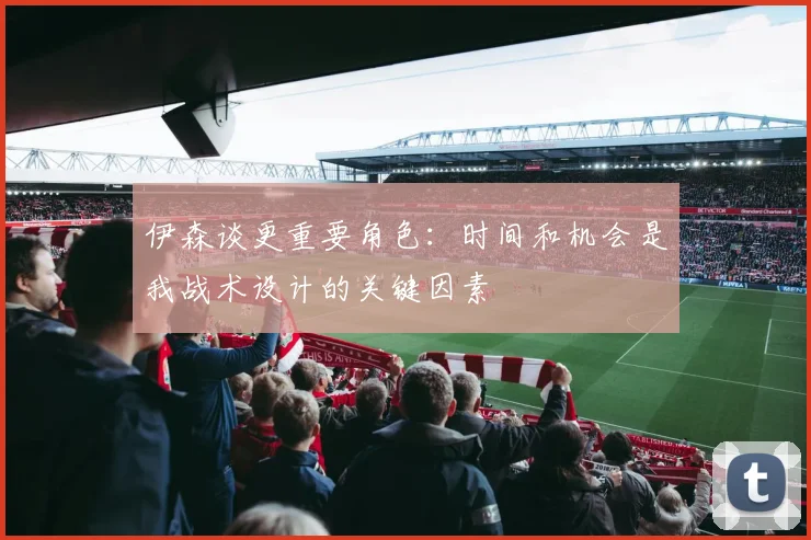 伊森谈更重要角色：时间和机会是我战术设计的关键因素