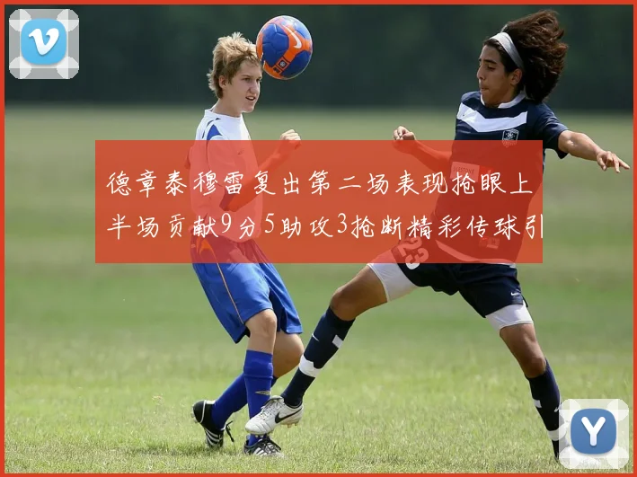 德章泰穆雷复出第二场表现抢眼上半场贡献9分5助攻3抢断精彩传球引关注