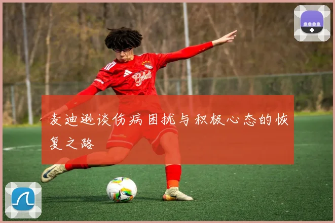麦迪逊谈伤病困扰与积极心态的恢复之路