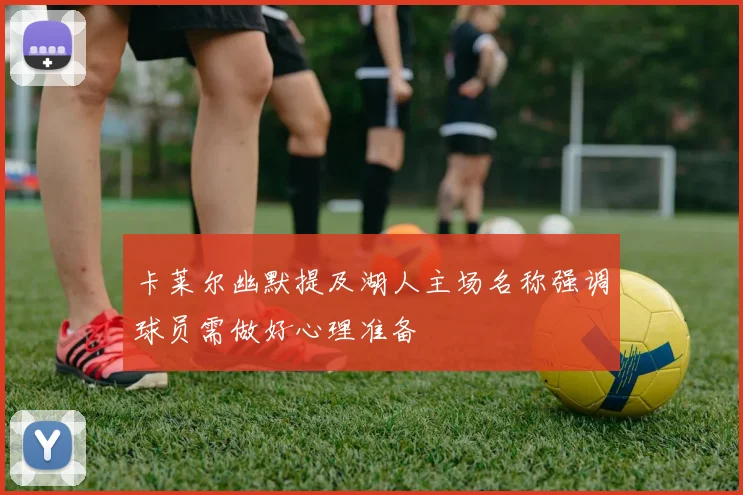 卡莱尔幽默提及湖人主场名称强调球员需做好心理准备