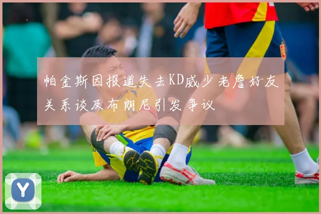 帕金斯因报道失去KD威少老詹好友关系谈及布朗尼引发争议