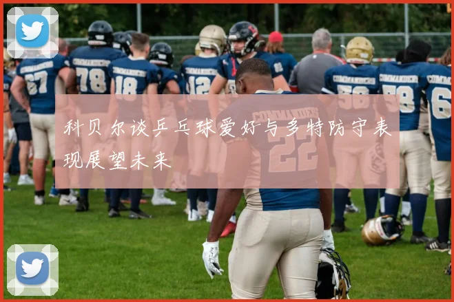 科贝尔谈乒乓球爱好与多特防守表现展望未来