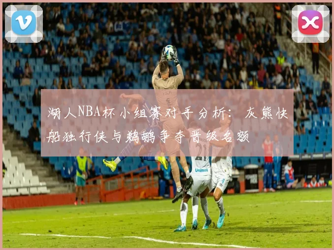 湖人NBA杯小组赛对手分析：灰熊快船独行侠与鹈鹕争夺晋级名额