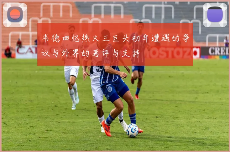 韦德回忆热火三巨头初年遭遇的争议与外界的恶评与支持