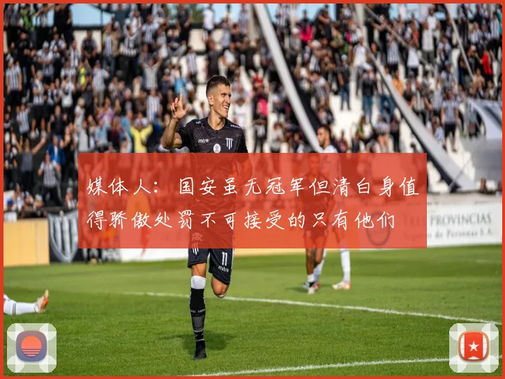 媒体人：国安虽无冠军但清白身值得骄傲处罚不可接受的只有他们