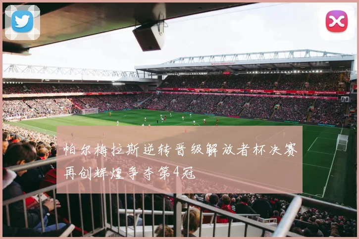 帕尔梅拉斯逆转晋级解放者杯决赛再创辉煌争夺第4冠