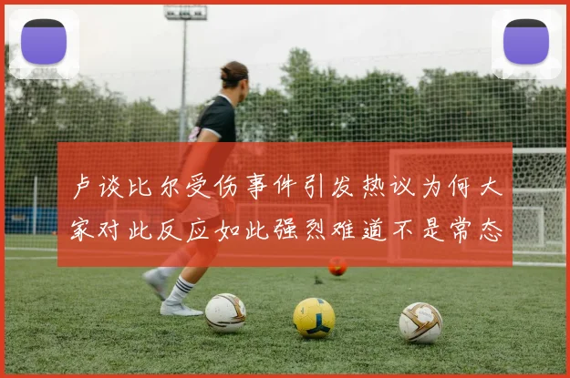 卢谈比尔受伤事件引发热议为何大家对此反应如此强烈难道不是常态吗
