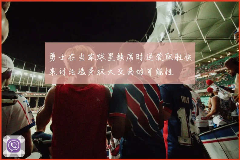勇士在当家球星缺席时逆袭取胜快来讨论选秀权大交易的可能性