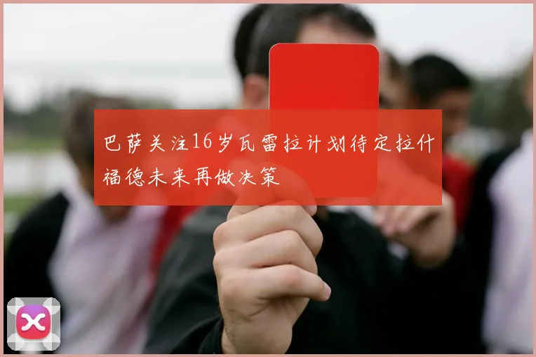 巴萨关注16岁瓦雷拉计划待定拉什福德未来再做决策